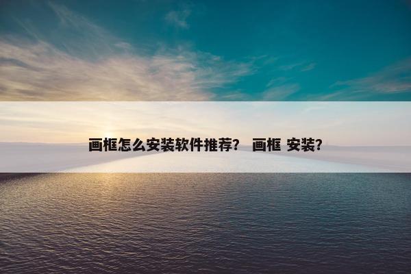 画框怎么安装软件推荐？ 画框 安装？