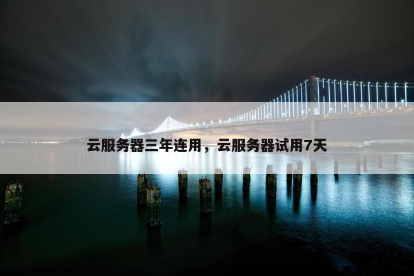 云服务器三年连用，云服务器试用7天
