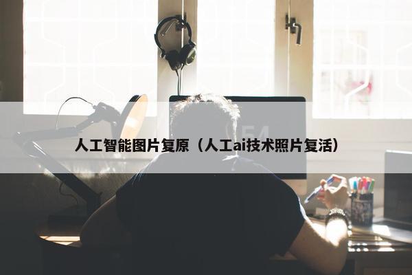 人工智能图片复原（人工ai技术照片复活）