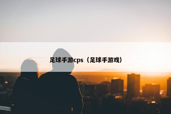 足球手游cps（足球手游戏）
