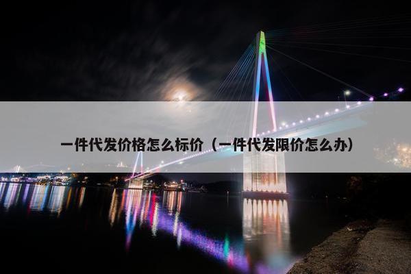 一件代发价格怎么标价（一件代发限价怎么办）