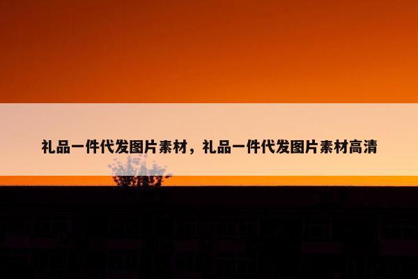 礼品一件代发图片素材，礼品一件代发图片素材高清
