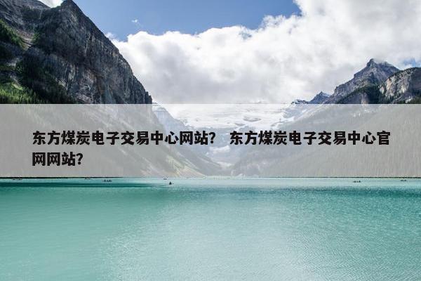 东方煤炭电子交易中心网站？ 东方煤炭电子交易中心官网网站？