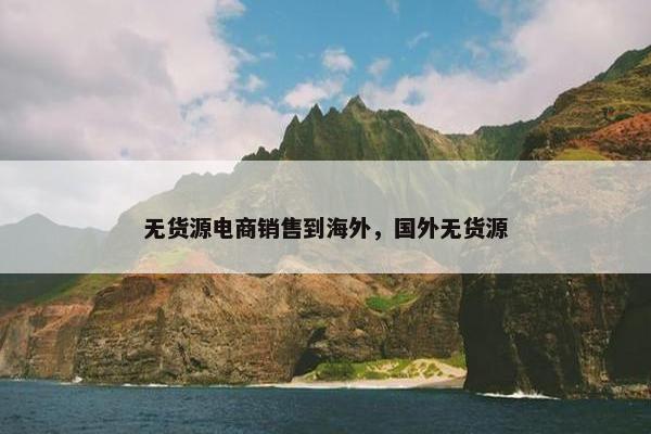 无货源电商销售到海外，国外无货源
