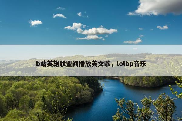 b站英雄联盟间播放英文歌，lolbp音乐