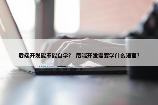 后端开发能不能自学？ 后端开发需要学什么语言？