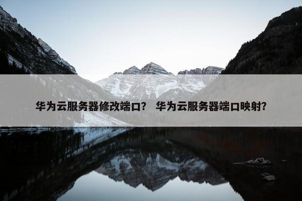 华为云服务器修改端口？ 华为云服务器端口映射？