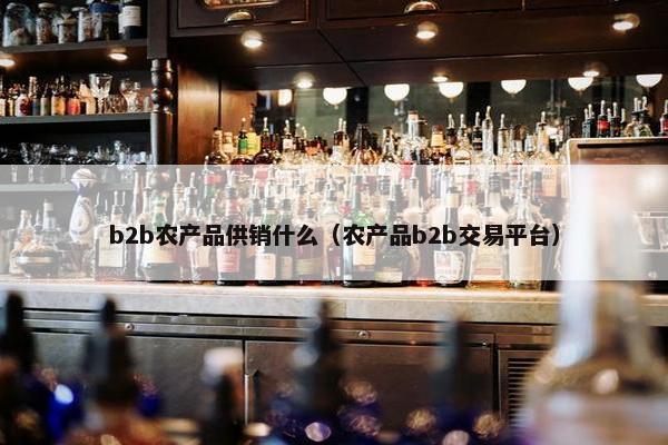 b2b农产品供销什么（农产品b2b交易平台）