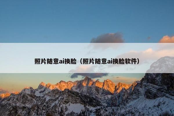 照片随意ai换脸（照片随意ai换脸软件）