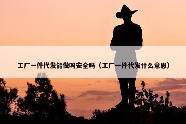 工厂一件代发能做吗安全吗（工厂一件代发什么意思）