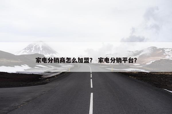 家电分销商怎么加盟？ 家电分销平台？