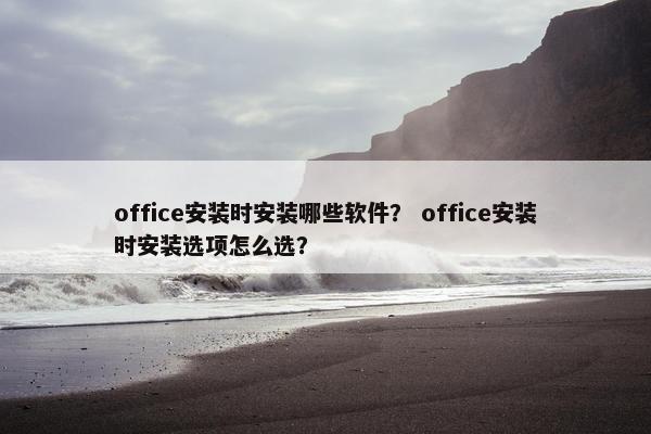 office安装时安装哪些软件？ office安装时安装选项怎么选？