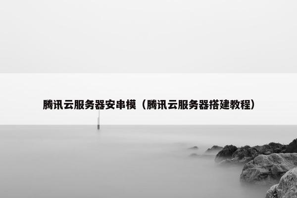 腾讯云服务器安串模（腾讯云服务器搭建教程）