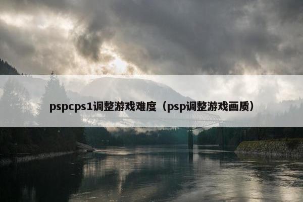 pspcps1调整游戏难度（psp调整游戏画质）