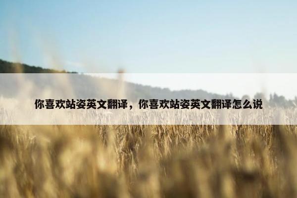 你喜欢站姿英文翻译，你喜欢站姿英文翻译怎么说