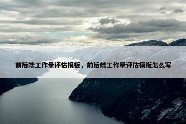 前后端工作量评估模板，前后端工作量评估模板怎么写