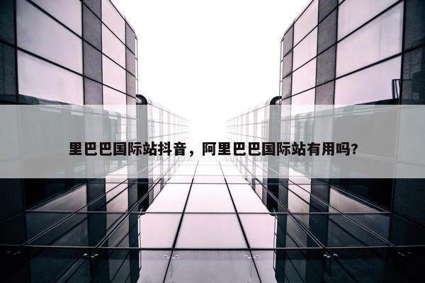 里巴巴国际站抖音，阿里巴巴国际站有用吗?