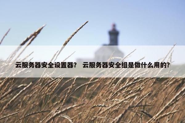 云服务器安全设置器？ 云服务器安全组是做什么用的？