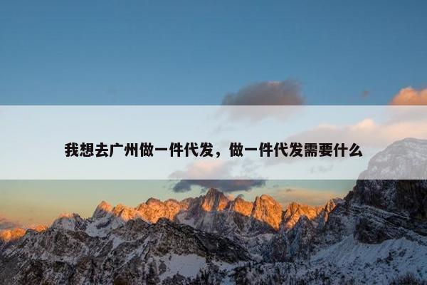 我想去广州做一件代发，做一件代发需要什么