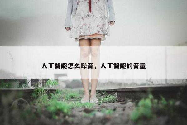 人工智能怎么噪音，人工智能的音量