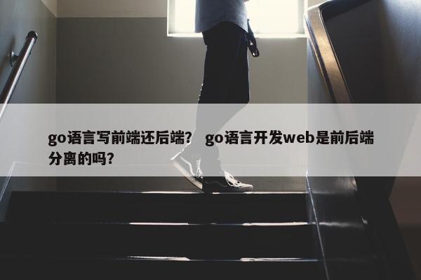 go语言写前端还后端？ go语言开发web是前后端分离的吗？