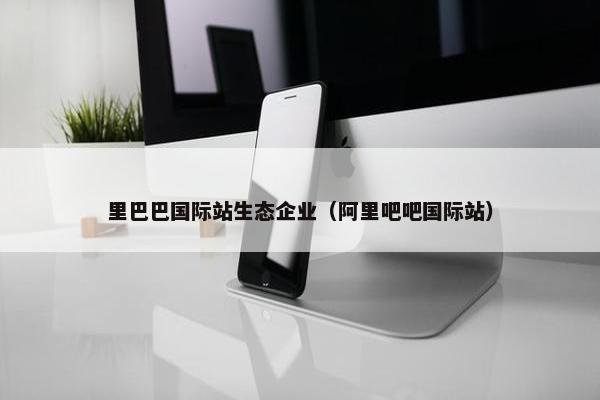 里巴巴国际站生态企业（阿里吧吧国际站）