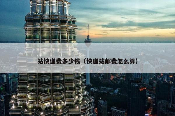 站快递费多少钱（快递站邮费怎么算）