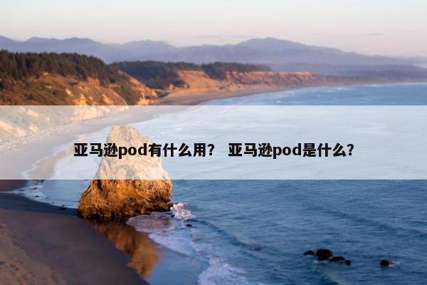 亚马逊pod有什么用？ 亚马逊pod是什么？