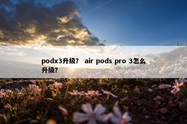 podx3升级？ air pods pro 3怎么升级？