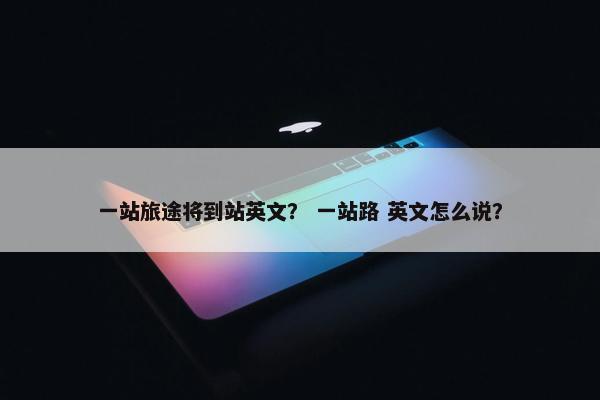 一站旅途将到站英文？ 一站路 英文怎么说？