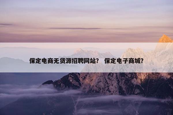 保定电商无货源招聘网站？ 保定电子商城？