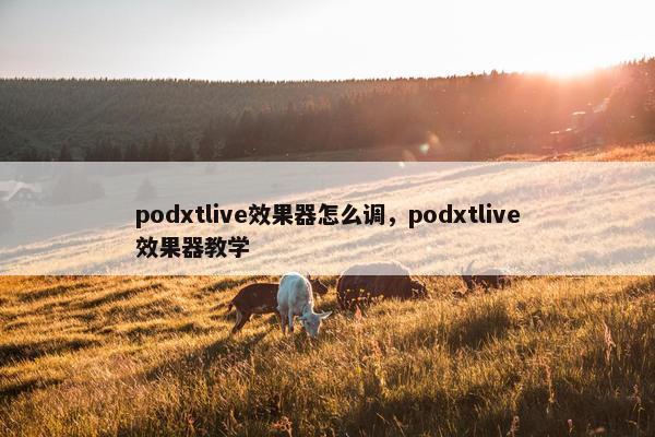 podxtlive效果器怎么调，podxtlive效果器教学