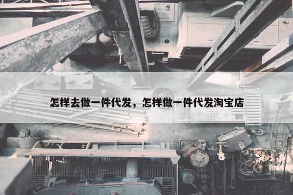 怎样去做一件代发，怎样做一件代发淘宝店