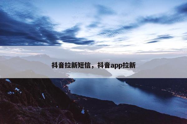 抖音拉新短信，抖音app拉新