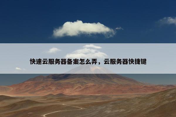 快速云服务器备案怎么弄，云服务器快捷键