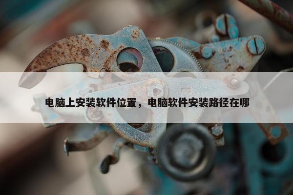 电脑上安装软件位置，电脑软件安装路径在哪
