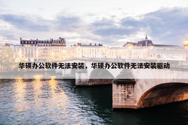 华硕办公软件无法安装，华硕办公软件无法安装驱动