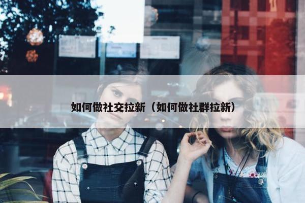 如何做社交拉新（如何做社群拉新）
