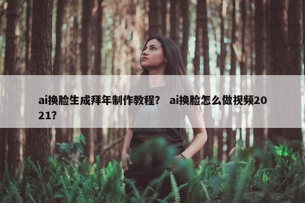 ai换脸生成拜年制作教程？ ai换脸怎么做视频2021？