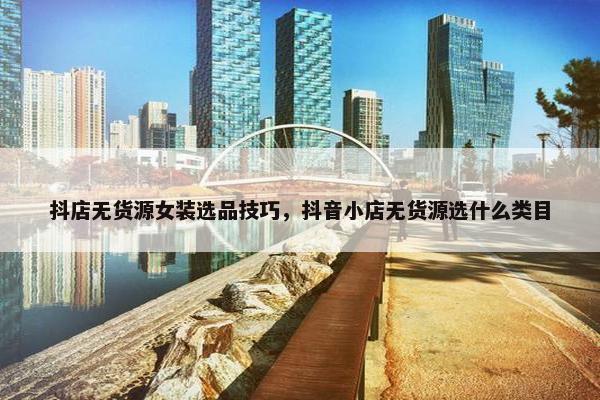 抖店无货源女装选品技巧，抖音小店无货源选什么类目