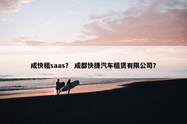 成快租saas？ 成都快捷汽车租赁有限公司？