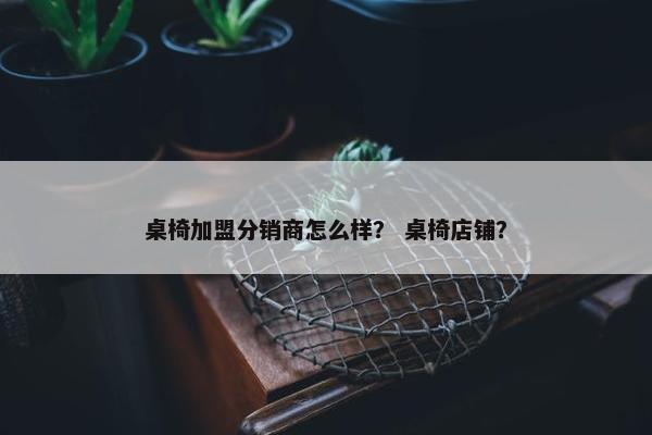桌椅加盟分销商怎么样？ 桌椅店铺？