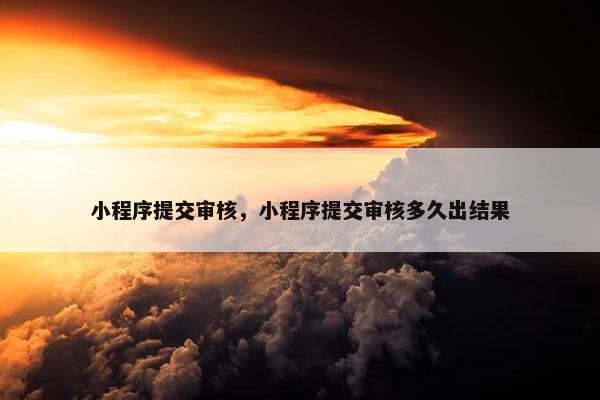 小程序提交审核，小程序提交审核多久出结果