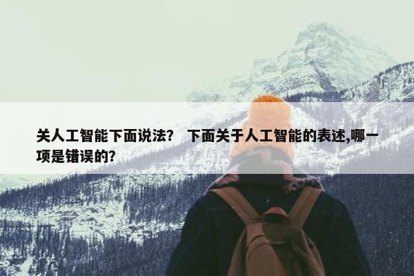 关人工智能下面说法？ 下面关于人工智能的表述,哪一项是错误的？