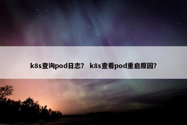 k8s查询pod日志？ k8s查看pod重启原因？