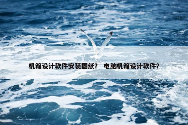 机箱设计软件安装图纸？ 电脑机箱设计软件？