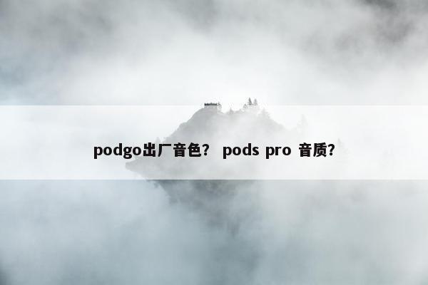 podgo出厂音色？ pods pro 音质？