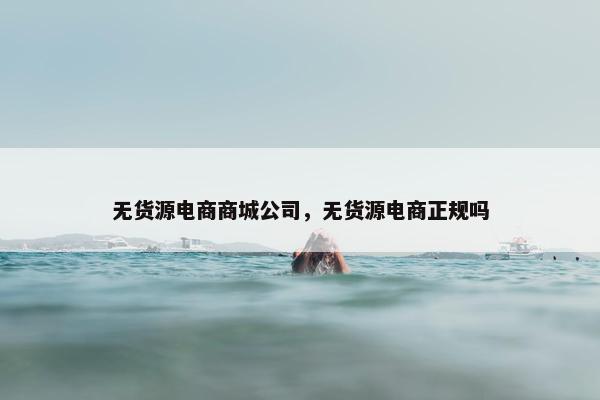无货源电商商城公司，无货源电商正规吗