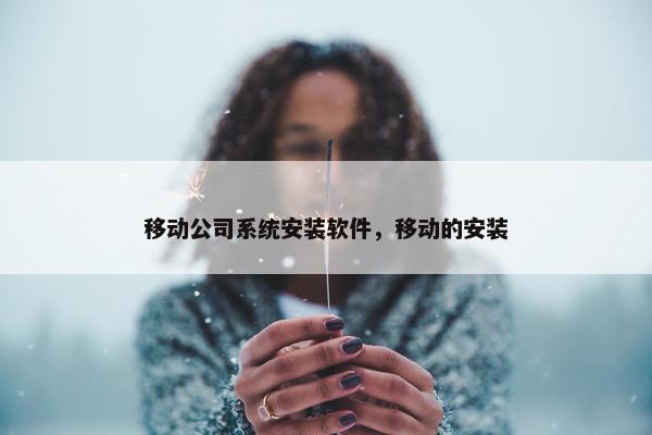 移动公司系统安装软件，移动的安装