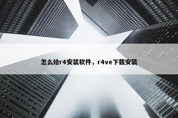 怎么给r4安装软件，r4ve下载安装